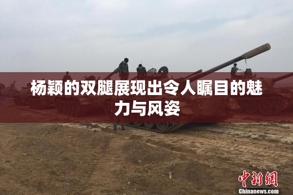 杨颖的双腿展现出令人瞩目的魅力与风姿