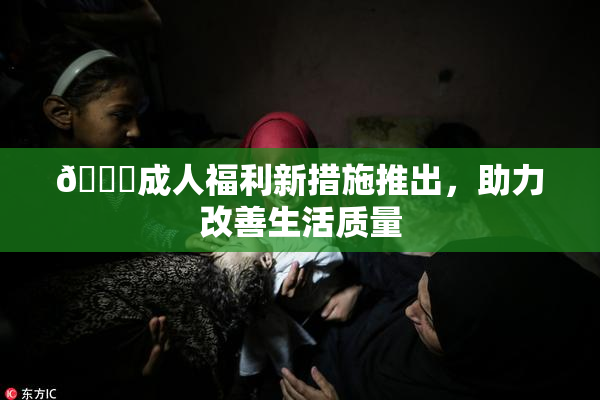 🔞成人福利新措施推出，助力改善生活质量