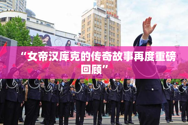 “女帝汉库克的传奇故事再度重磅回顾”