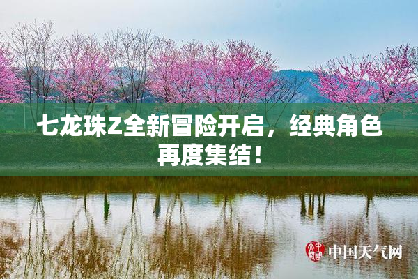 七龙珠Z全新冒险开启，经典角色再度集结！
