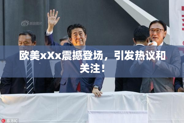欧美xXx震撼登场，引发热议和关注！