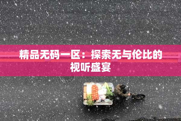 精品无码一区：探索无与伦比的视听盛宴