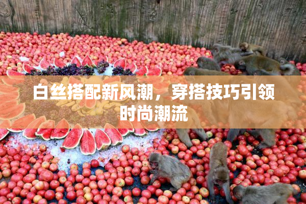 白丝搭配新风潮，穿搭技巧引领时尚潮流