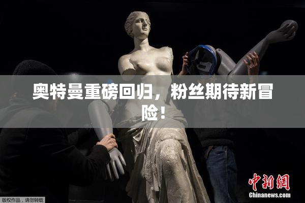 奥特曼重磅回归，粉丝期待新冒险！
