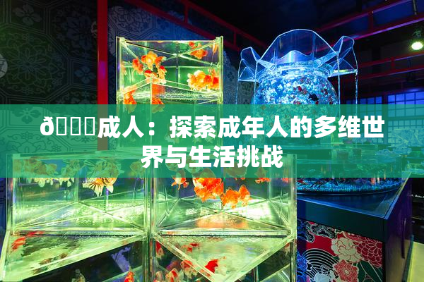 🔞成人：探索成年人的多维世界与生活挑战
