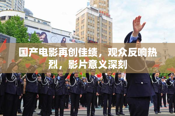 国产电影再创佳绩，观众反响热烈，影片意义深刻