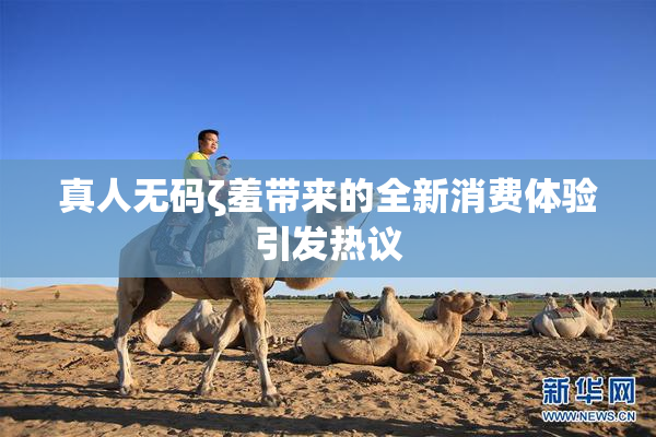 真人无码ζ羞带来的全新消费体验引发热议