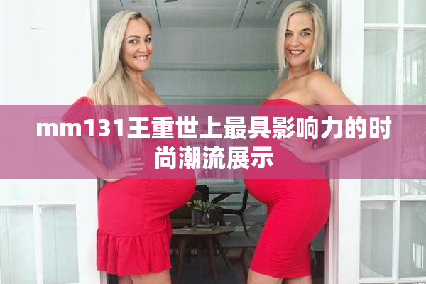 mm131王重世上最具影响力的时尚潮流展示