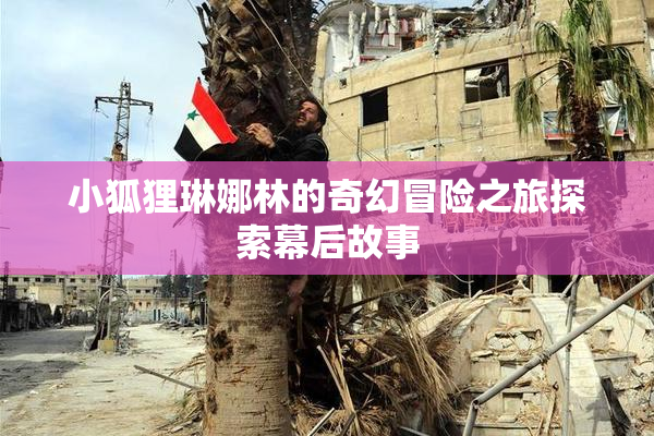 小狐狸琳娜林的奇幻冒险之旅探索幕后故事
