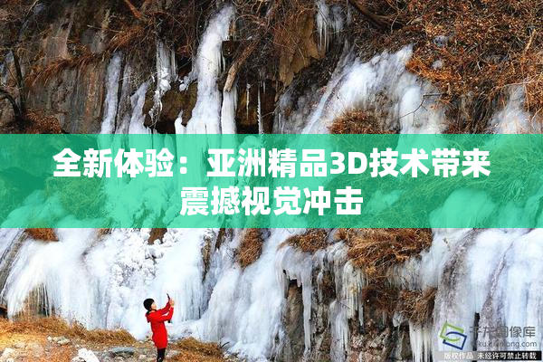 全新体验：亚洲精品3D技术带来震撼视觉冲击