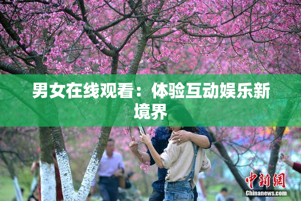 男女在线观看：体验互动娱乐新境界