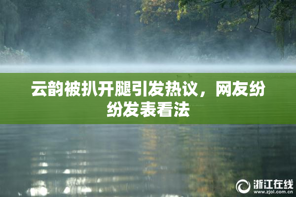 云韵被扒开腿引发热议，网友纷纷发表看法