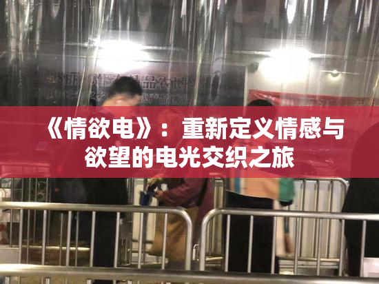 《情欲电》：重新定义情感与欲望的电光交织之旅