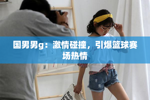 国男男g：激情碰撞，引爆篮球赛场热情