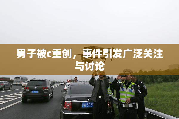 男子被c重创，事件引发广泛关注与讨论
