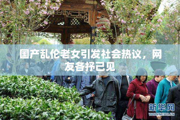 国产乱伦老女引发社会热议，网友各抒己见