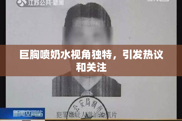 巨胸喷奶水视角独特，引发热议和关注