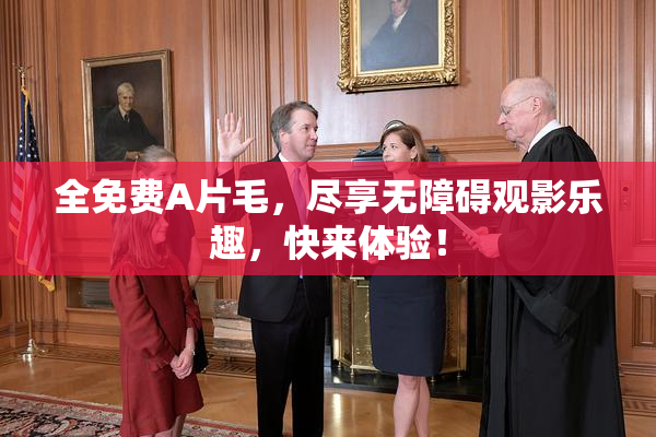 全免费A片毛，尽享无障碍观影乐趣，快来体验！