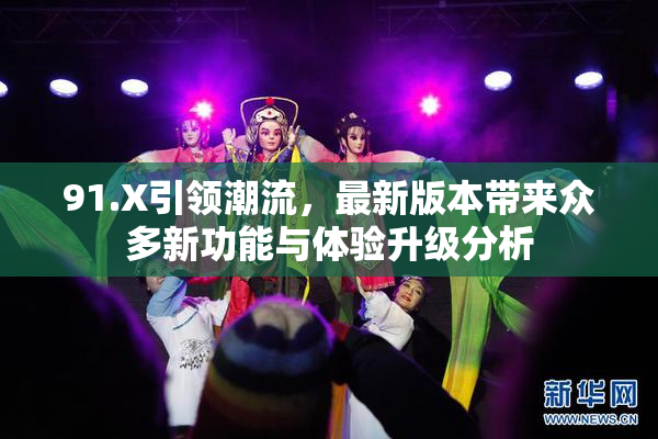 91.X引领潮流，最新版本带来众多新功能与体验升级分析