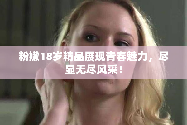 粉嫩18岁精品展现青春魅力，尽显无尽风采！