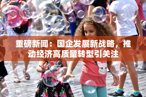 重磅新闻：国企发展新战略，推动经济高质量转型引关注