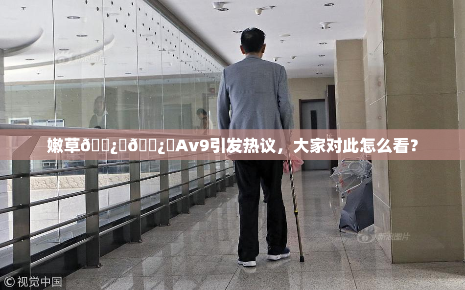 嫩草🌿‌🌿‌Av9引发热议，大家对此怎么看？