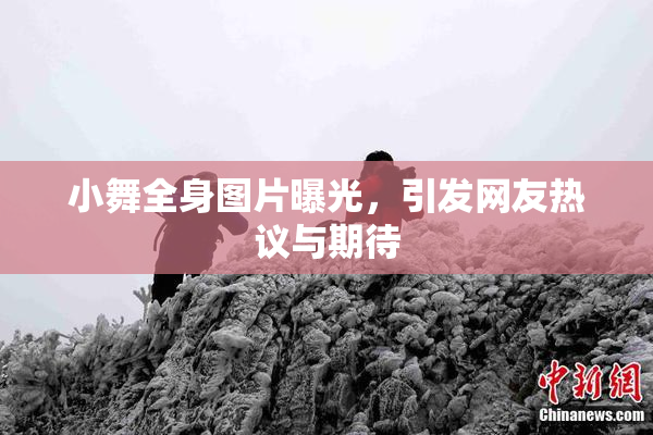 小舞全身图片曝光，引发网友热议与期待