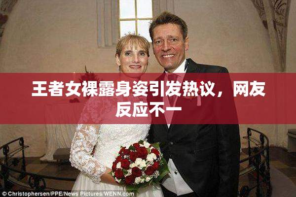 王者女裸露身姿引发热议，网友反应不一