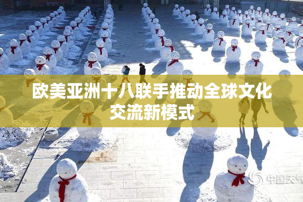 欧美亚洲十八联手推动全球文化交流新模式