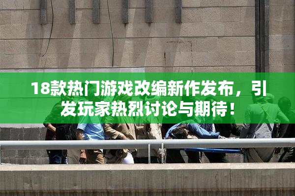 18款热门游戏改编新作发布，引发玩家热烈讨论与期待！