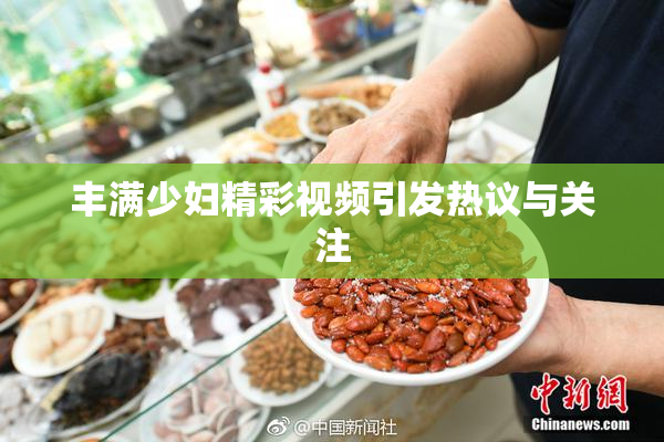 丰满少妇精彩视频引发热议与关注