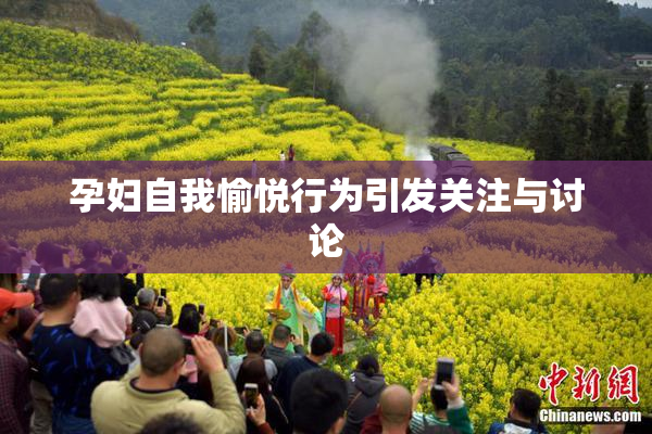 孕妇自我愉悦行为引发关注与讨论
