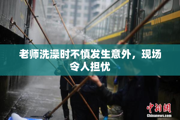 老师洗澡时不慎发生意外，现场令人担忧