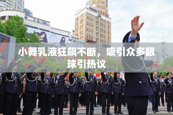 小舞乳液狂飙不断，吸引众多眼球引热议