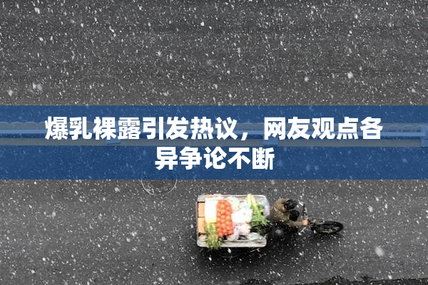 爆乳裸露引发热议，网友观点各异争论不断