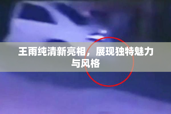 王雨纯清新亮相，展现独特魅力与风格