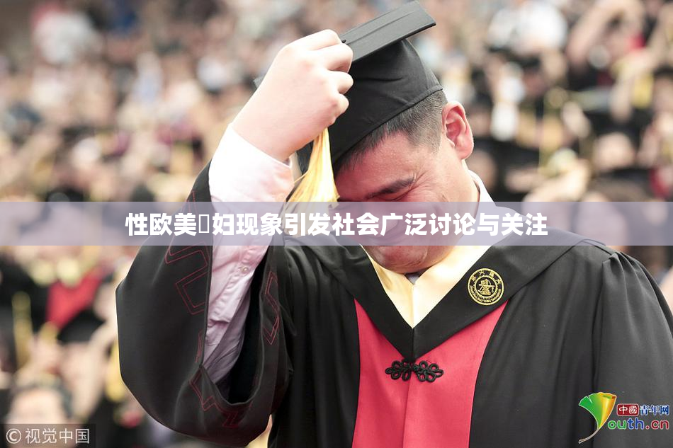 性欧美婬妇现象引发社会广泛讨论与关注