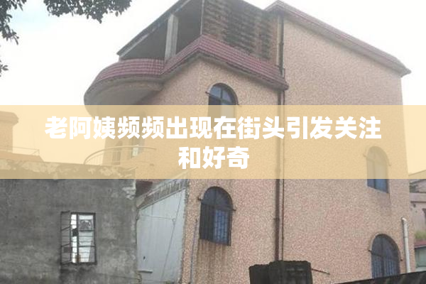 老阿姨频频出现在街头引发关注和好奇