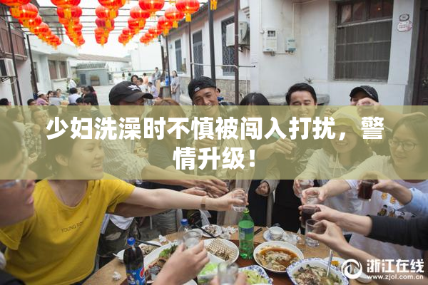 少妇洗澡时不慎被闯入打扰，警情升级！