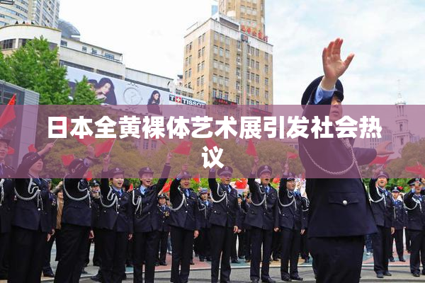 日本全黄裸体艺术展引发社会热议