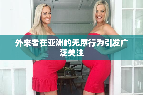 外来者在亚洲的无序行为引发广泛关注