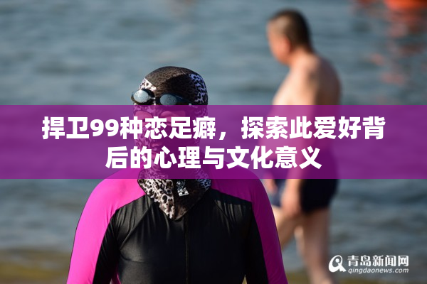 捍卫99种恋足癖，探索此爱好背后的心理与文化意义