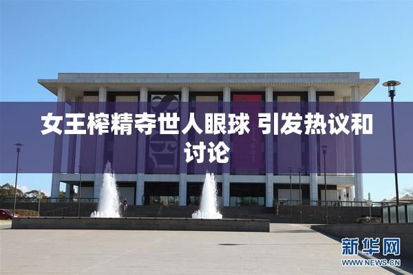 女王榨精夺世人眼球 引发热议和讨论