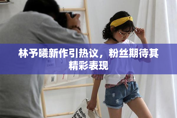 林予曦新作引热议，粉丝期待其精彩表现