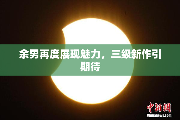 余男再度展现魅力，三级新作引期待