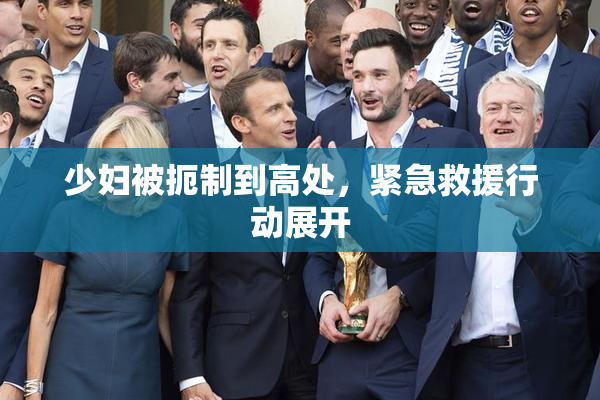 少妇被扼制到高处，紧急救援行动展开