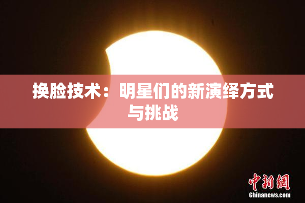 换脸技术：明星们的新演绎方式与挑战