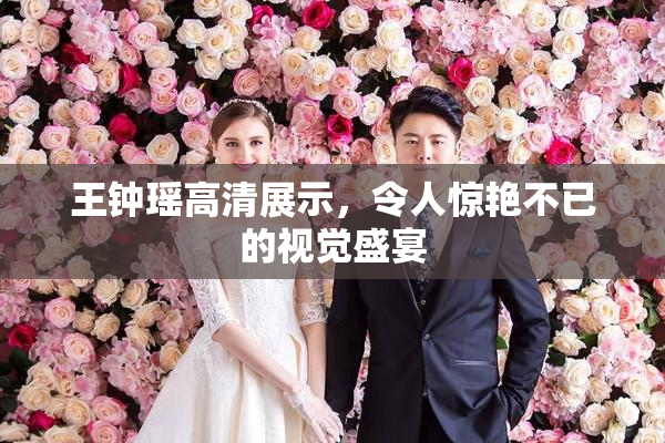 王钟瑶高清展示，令人惊艳不已的视觉盛宴
