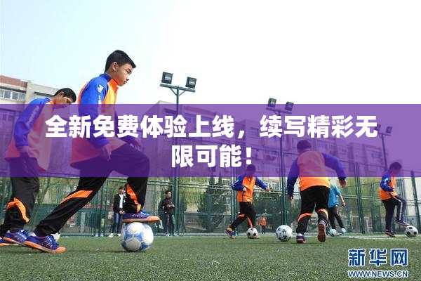 全新免费体验上线，续写精彩无限可能！