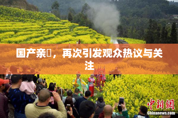 国产亲妺，再次引发观众热议与关注